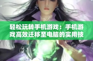 轻松玩转手机游戏：手机游戏高效迁移至电脑的实用技巧