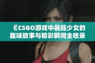 《CSGO游戏中暴躁少女的趣味故事与精彩瞬间全收录》