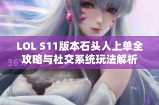 LOL S11版本石头人上单全攻略与社交系统玩法解析