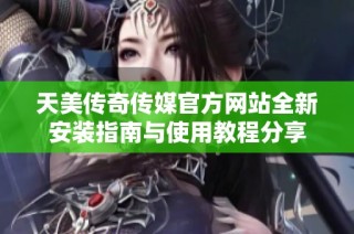 天美传奇传媒官方网站全新安装指南与使用教程分享