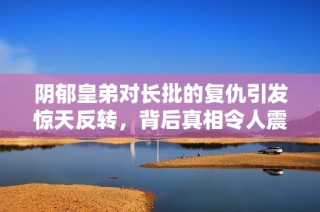 阴郁皇弟对长批的复仇引发惊天反转，背后真相令人震惊