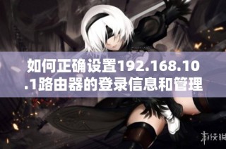 如何正确设置192.168.10.1路由器的登录信息和管理界面