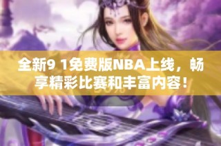 全新9 1免费版NBA上线，畅享精彩比赛和丰富内容！