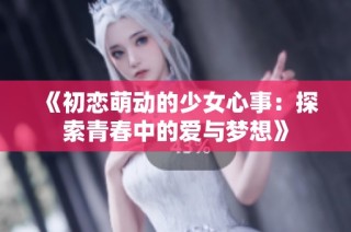 《初恋萌动的少女心事：探索青春中的爱与梦想》