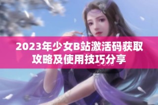 2023年少女B站激活码获取攻略及使用技巧分享