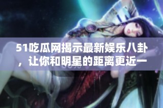 51吃瓜网揭示最新娱乐八卦，让你和明星的距离更近一步