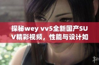 探秘wey vv5全新国产SUV精彩视频，性能与设计如何兼备