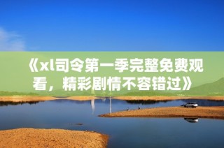 《xl司令第一季完整免费观看，精彩剧情不容错过》