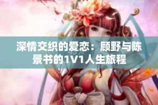 深情交织的爱恋：顾野与陈景书的1V1人生旅程