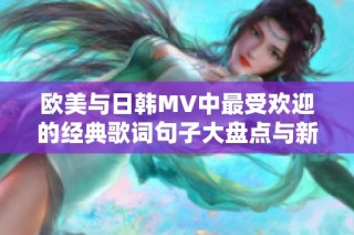 欧美与日韩MV中最受欢迎的经典歌词句子大盘点与新解读