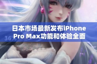 日本市场最新发布iPhone Pro Max功能和体验全面分析