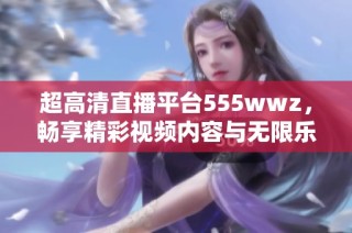 超高清直播平台555wwz，畅享精彩视频内容与无限乐趣