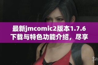 最新jmcomic2版本1.7.6下载与特色功能介绍，尽享漫画乐趣