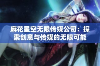 麻花星空无限传媒公司：探索创意与传媒的无限可能