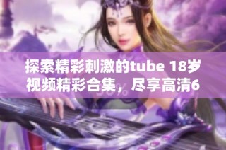 探索精彩刺激的tube 18岁视频精彩合集，尽享高清69乐趣