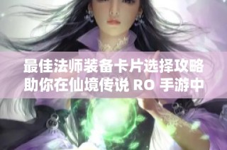 最佳法师装备卡片选择攻略助你在仙境传说 RO 手游中大放异彩