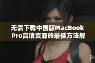 无需下载中国版MacBook Pro高清资源的最佳方法解析