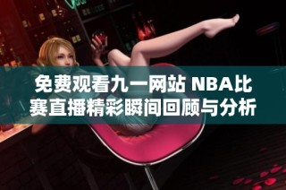 免费观看九一网站 NBA比赛直播精彩瞬间回顾与分析