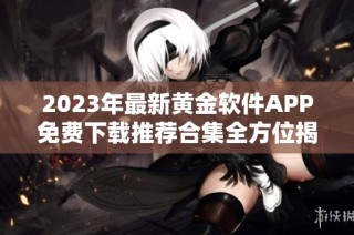 2023年最新黄金软件APP免费下载推荐合集全方位揭秘