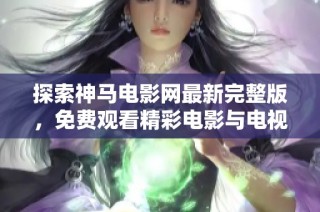 探索神马电影网最新完整版，免费观看精彩电影与电视剧