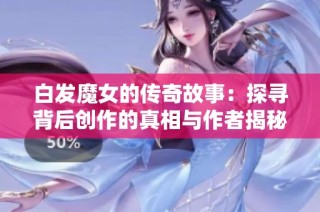 白发魔女的传奇故事：探寻背后创作的真相与作者揭秘