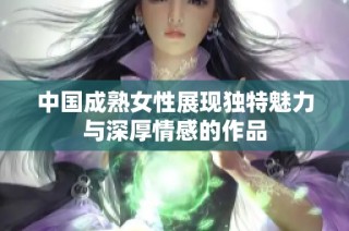 中国成熟女性展现独特魅力与深厚情感的作品