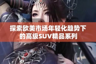 探索欧美市场年轻化趋势下的高级SUV精品系列