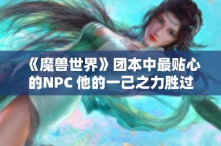 《魔兽世界》团本中最贴心的NPC 他的一己之力胜过三个玩家的精彩表现