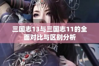 三国志13与三国志11的全面对比与区别分析