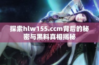 探索hlw155.ccm背后的秘密与黑料真相揭秘