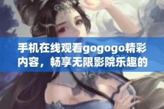 手机在线观看gogogo精彩内容，畅享无限影院乐趣的最佳选择