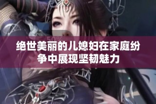 绝世美丽的儿媳妇在家庭纷争中展现坚韧魅力