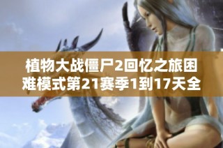 植物大战僵尸2回忆之旅困难模式第21赛季1到17天全攻略详解