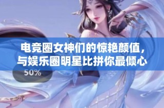 电竞圈女神们的惊艳颜值，与娱乐圈明星比拼你最倾心哪一位呢