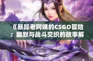 《暴躁老阿姨的CSGO冒险：幽默与战斗交织的故事解析》