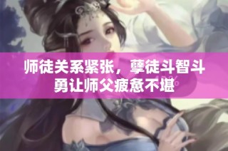 师徒关系紧张，孽徒斗智斗勇让师父疲惫不堪