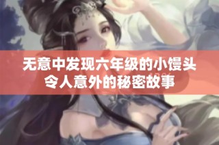 无意中发现六年级的小馒头令人意外的秘密故事