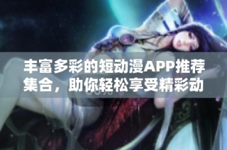 丰富多彩的短动漫APP推荐集合，助你轻松享受精彩动画世界