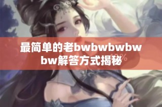 最简单的老bwbwbwbwbw解答方式揭秘