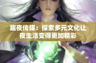 趣夜传媒：探索多元文化让夜生活变得更加精彩