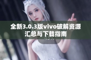 全新3.0.3版vivo破解资源汇总与下载指南