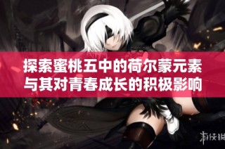 探索蜜桃五中的荷尔蒙元素与其对青春成长的积极影响