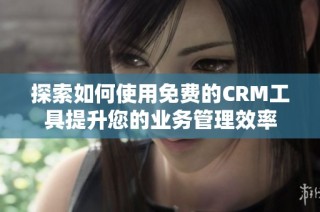 探索如何使用免费的CRM工具提升您的业务管理效率