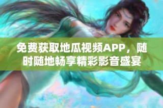 免费获取地瓜视频APP，随时随地畅享精彩影音盛宴