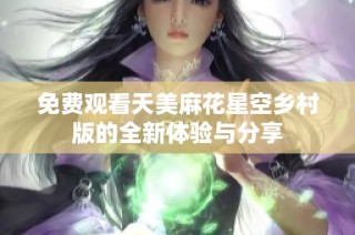 免费观看天美麻花星空乡村版的全新体验与分享