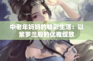 中老年妈妈的精彩生活：以紫罗兰般的优雅绽放