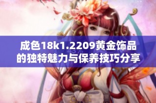 成色18k1.2209黄金饰品的独特魅力与保养技巧分享