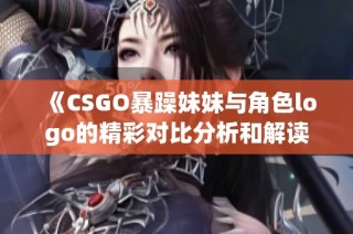 《CSGO暴躁妹妹与角色logo的精彩对比分析和解读》