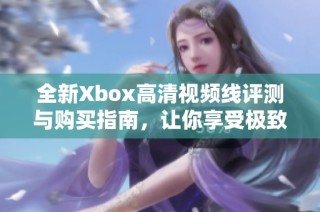 全新Xbox高清视频线评测与购买指南，让你享受极致游戏体验