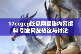 17ccgcg吃瓜网揭秘内幕爆料 引发网友热议与讨论